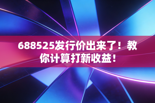 688525发行价出来了！教你计算打新收益！