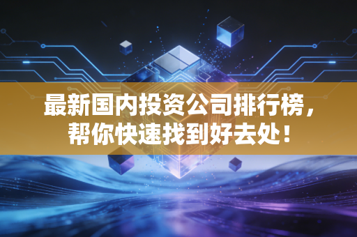 最新国内投资公司排行榜，帮你快速找到好去处！