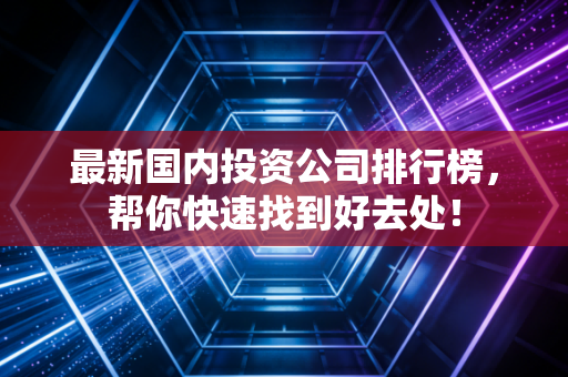 最新国内投资公司排行榜，帮你快速找到好去处！