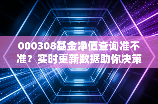 000308基金净值查询准不准？实时更新数据助你决策！