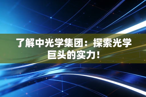 了解中光学集团：探索光学巨头的实力！