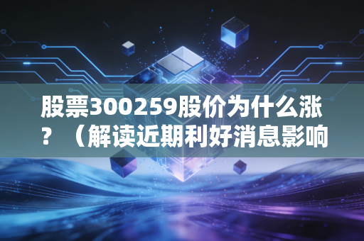 股票300259股价为什么涨?(解读近期利好消息影响)