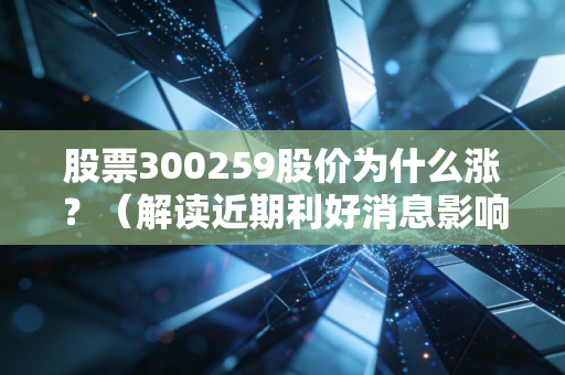 股票300259股价为什么涨？（解读近期利好消息影响）