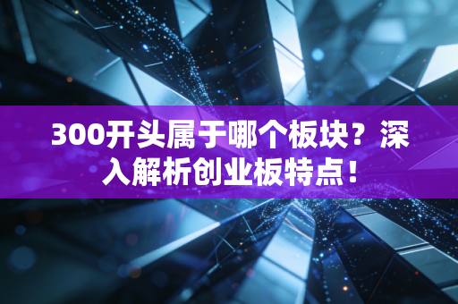 300开头属于哪个板块？深入解析创业板特点！