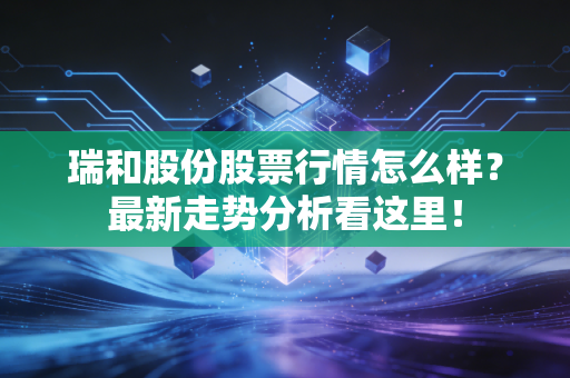 瑞和股份股票行情怎么样？最新走势分析看这里！