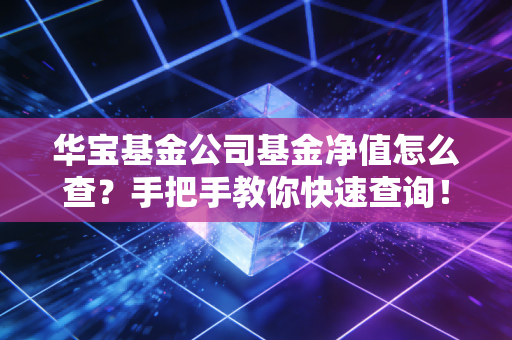 华宝基金公司基金净值怎么查？手把手教你快速查询！