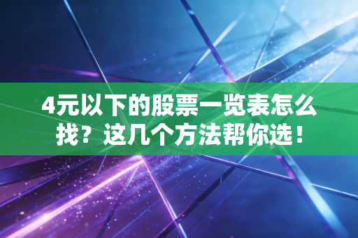 4元以下的股票一览表怎么找？这几个方法帮你选！