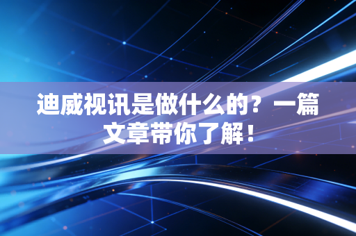 迪威视讯是做什么的？一篇文章带你了解！