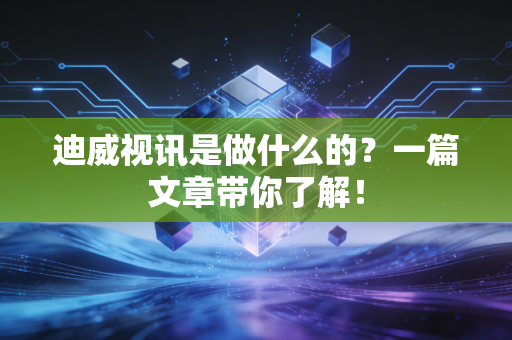 迪威视讯是做什么的？一篇文章带你了解！