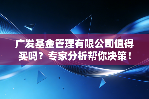 广发基金管理有限公司值得买吗？专家分析帮你决策！
