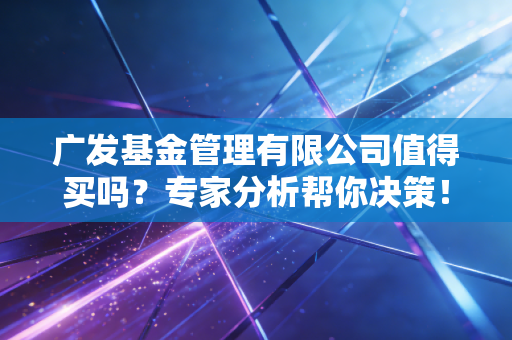 广发基金管理有限公司值得买吗？专家分析帮你决策！