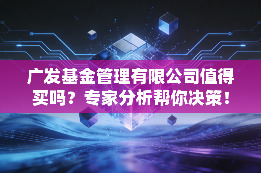 广发基金管理有限公司值得买吗？专家分析帮你决策！