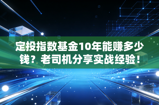 定投指数基金10年能赚多少钱？老司机分享实战经验！