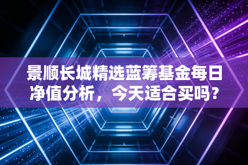 景顺长城精选蓝筹基金每日净值分析，今天适合买吗？