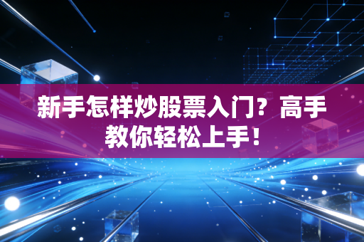 新手怎样炒股票入门？高手教你轻松上手！