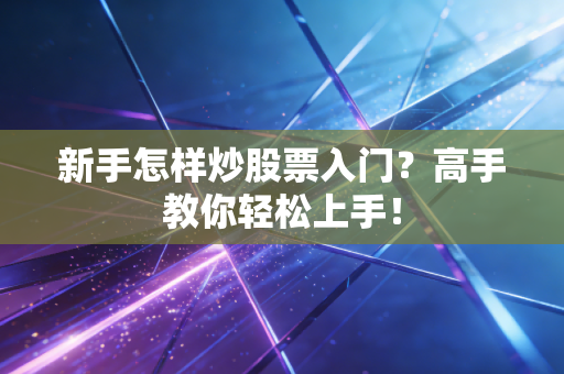 新手怎样炒股票入门？高手教你轻松上手！