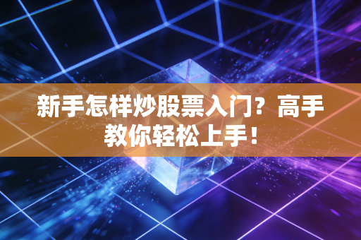 新手怎样炒股票入门？高手教你轻松上手！