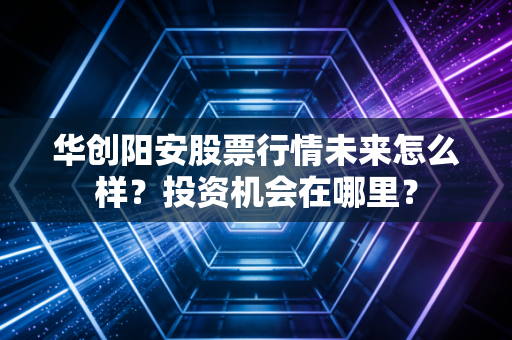 华创阳安股票行情未来怎么样？投资机会在哪里？