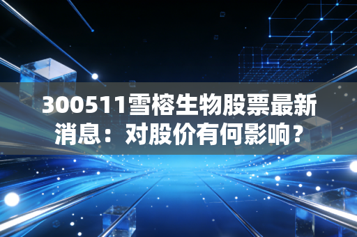 300511雪榕生物股票最新消息：对股价有何影响？