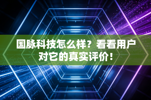 国脉科技怎么样？看看用户对它的真实评价！