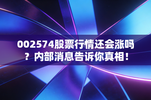 002574股票行情还会涨吗？内部消息告诉你真相！
