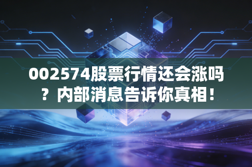 002574股票行情还会涨吗？内部消息告诉你真相！