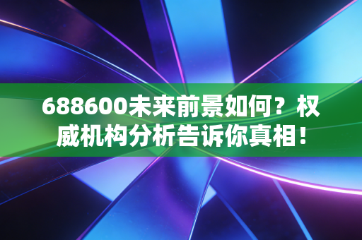 688600未来前景如何？权威机构分析告诉你真相！