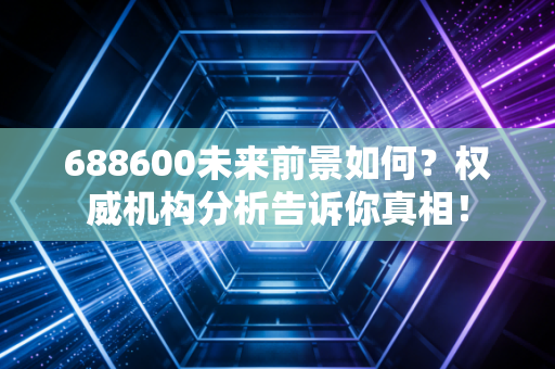688600未来前景如何？权威机构分析告诉你真相！