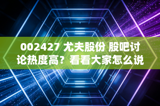 002427 尤夫股份 股吧讨论热度高?看看大家怎么说!