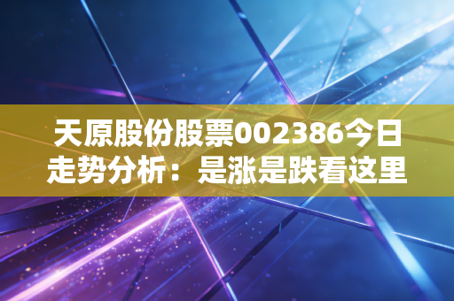 天原股份股票002386今日走势分析：是涨是跌看这里！