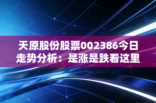 天原股份股票002386今日走势分析:是涨是跌看这里!