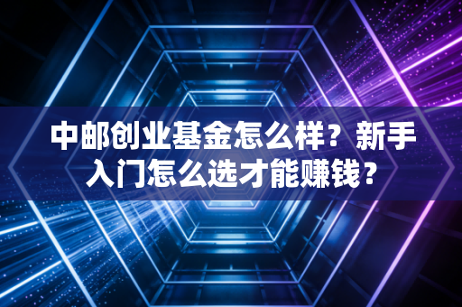 中邮创业基金怎么样？新手入门怎么选才能赚钱？