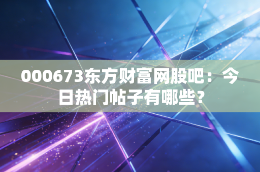000673东方财富网股吧:今日热门帖子有哪些?