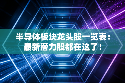 半导体板块龙头股一览表:最新潜力股都在这了!