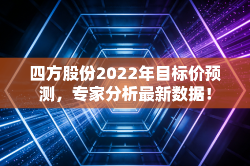 四方股份2022年目标价预测，专家分析最新数据！