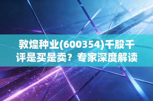 敦煌种业(600354)千股千评是买是卖？专家深度解读！