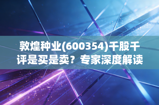 敦煌种业(600354)千股千评是买是卖？专家深度解读！