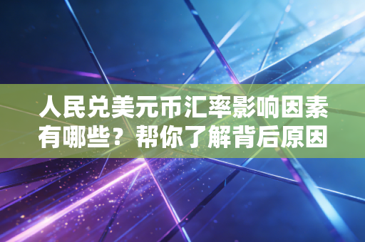 人民兑美元币汇率影响因素有哪些?帮你了解背后原因!