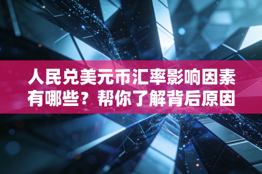 人民兑美元币汇率影响因素有哪些?帮你了解背后原因!