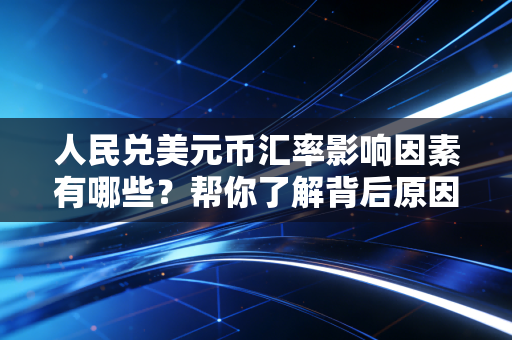 人民兑美元币汇率影响因素有哪些?帮你了解背后原因!
