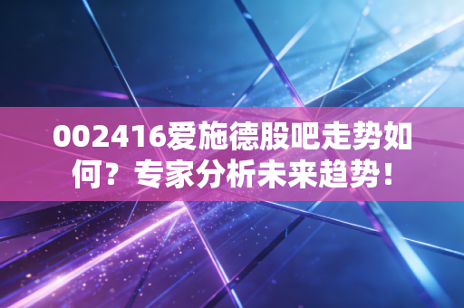 002416爱施德股吧走势如何？专家分析未来趋势！