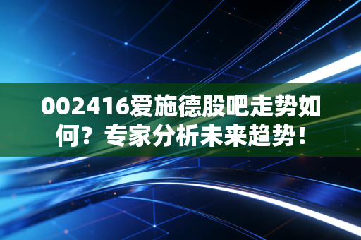 002416爱施德股吧走势如何？专家分析未来趋势！