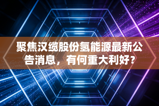聚焦汉缆股份氢能源最新公告消息,有何重大利好?