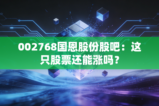 002768国恩股份股吧：这只股票还能涨吗？