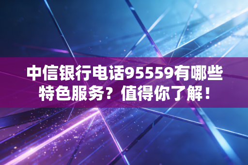 中信银行电话95559有哪些特色服务?值得你了解!