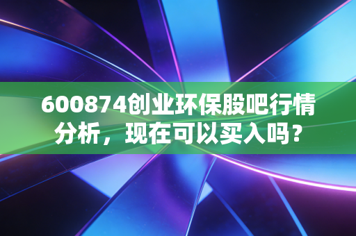600874创业环保股吧行情分析，现在可以买入吗？