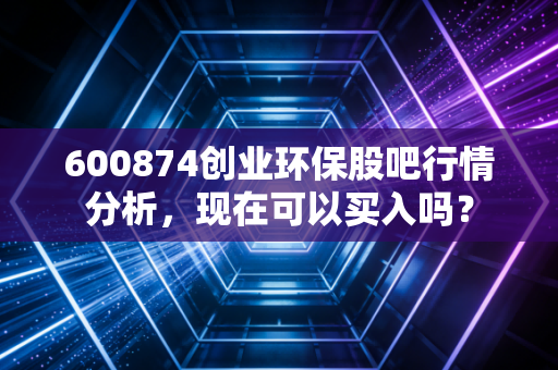 600874创业环保股吧行情分析,现在可以买入吗?