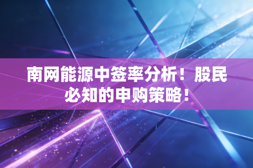 南网能源中签率分析!股民必知的申购策略!