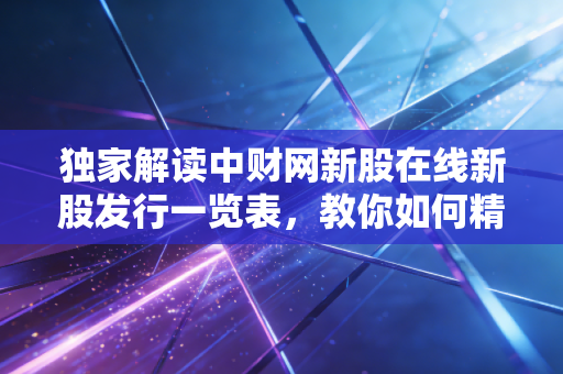 独家解读中财网新股在线新股发行一览表,教你如何精选新股!