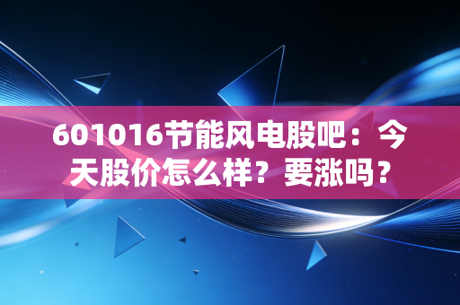 601016节能风电股吧：今天股价怎么样？要涨吗？
